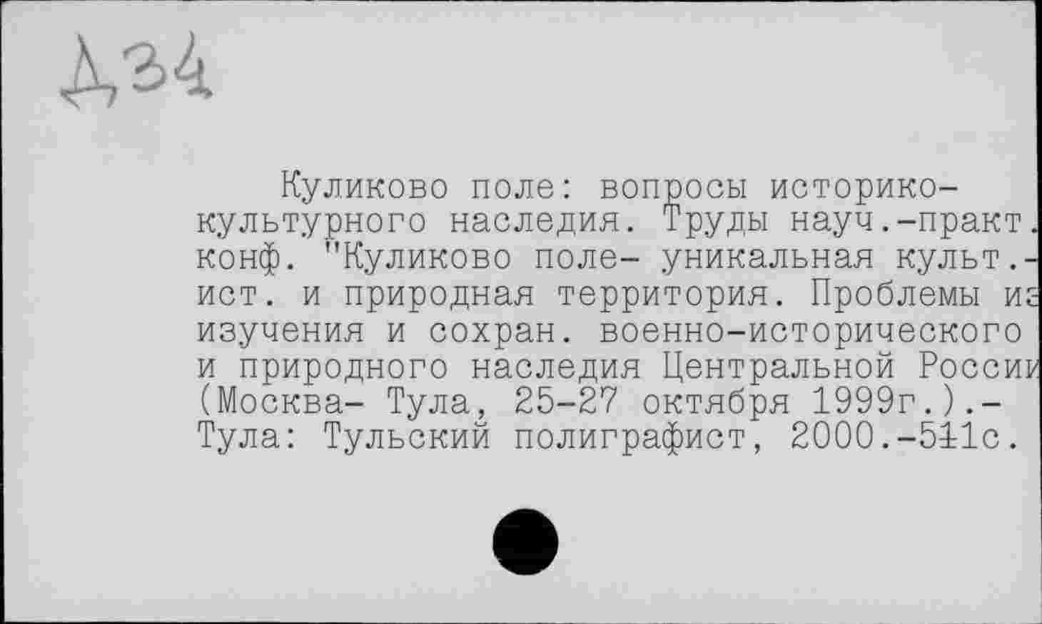 ﻿Куликово поле: вопросы историко-культурного наследия. Труды науч.-практ. конф. "Куликово поле- уникальная культ.-ист. и природная территория. Проблемы иг изучения и сохран. военно-исторического и природного наследия Центральной России (Москва- Тула, 25-27 октября 1999г.).-Тула: Тульский полиграфист, 2000.-511с.